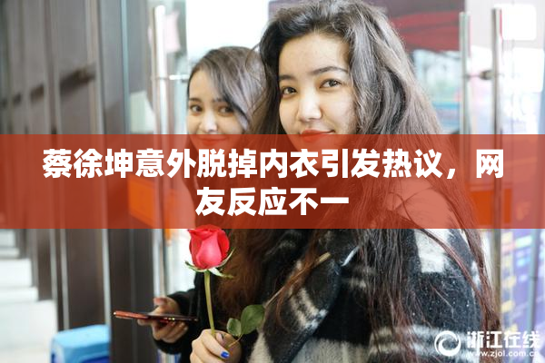 蔡徐坤意外脱掉内衣引发热议，网友反应不一