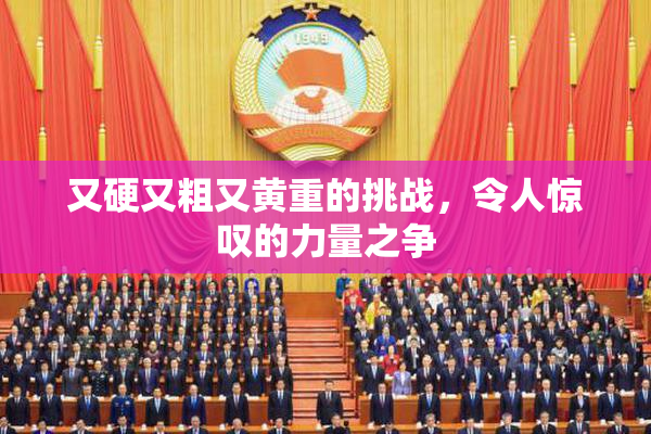 又硬又粗又黄重的挑战，令人惊叹的力量之争