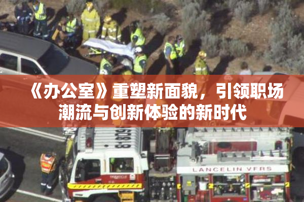 《办公室》重塑新面貌，引领职场潮流与创新体验的新时代