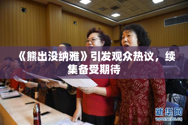 《熊出没纳雅》引发观众热议，续集备受期待