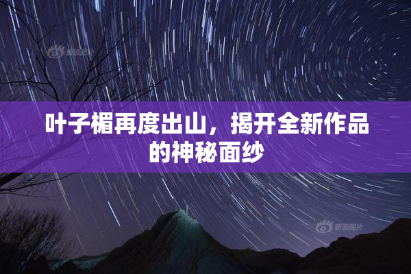 叶子楣再度出山，揭开全新作品的神秘面纱