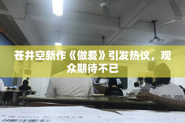 苍井空新作《做爰》引发热议，观众期待不已