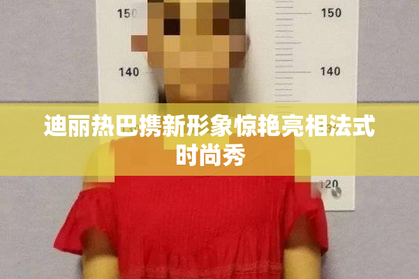 迪丽热巴携新形象惊艳亮相法式时尚秀