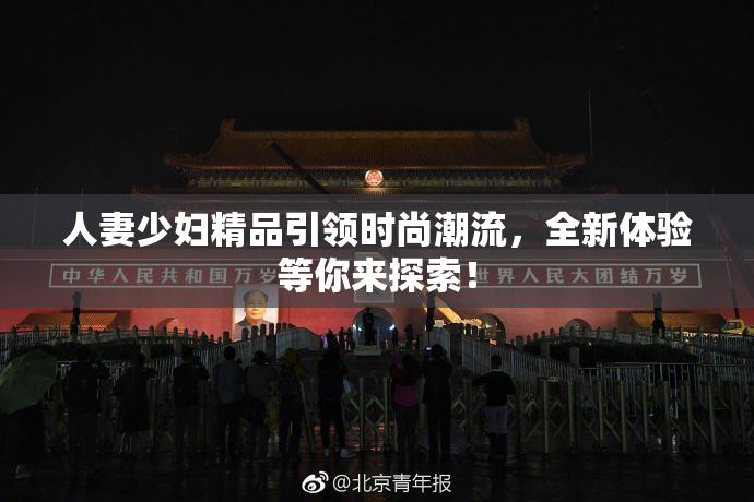人妻少妇精品引领时尚潮流，全新体验等你来探索！