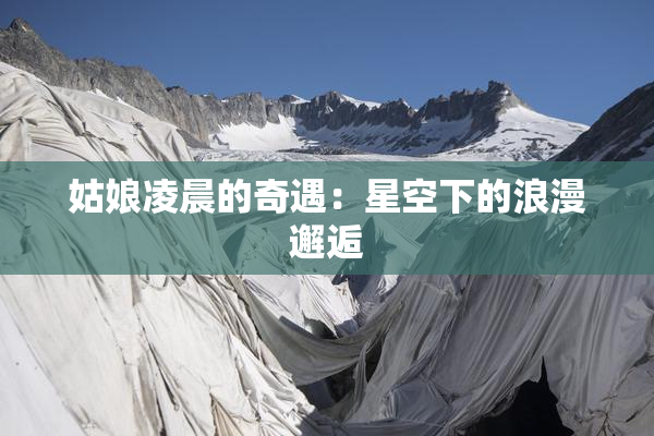 姑娘凌晨的奇遇：星空下的浪漫邂逅
