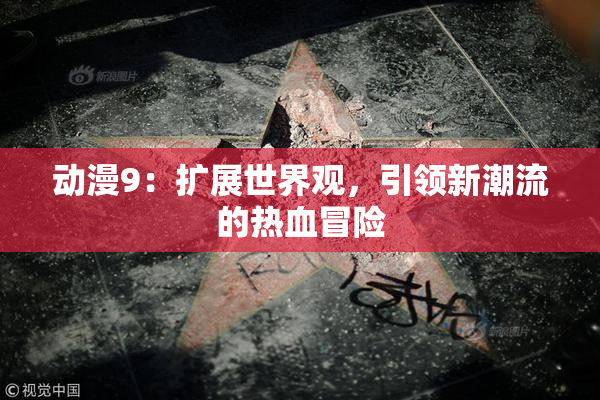 动漫9：扩展世界观，引领新潮流的热血冒险
