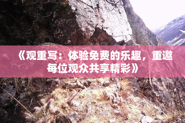 《观重写：体验免费的乐趣，重邀每位观众共享精彩》