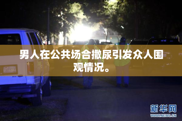 男人在公共场合撒尿引发众人围观情况。