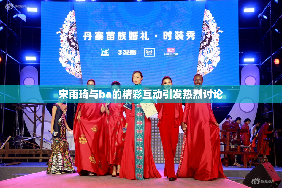 宋雨琦与ba的精彩互动引发热烈讨论