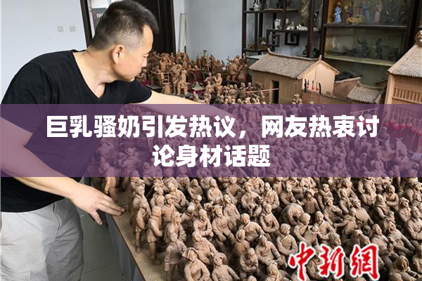 巨乳骚奶引发热议，网友热衷讨论身材话题