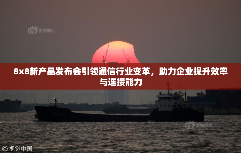 8x8新产品发布会引领通信行业变革，助力企业提升效率与连接能力