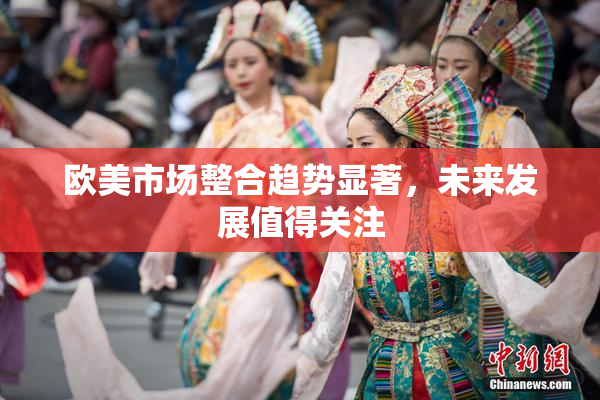 欧美市场整合趋势显著，未来发展值得关注