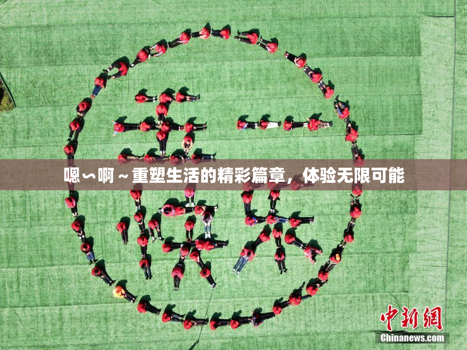 嗯∽啊～重塑生活的精彩篇章，体验无限可能