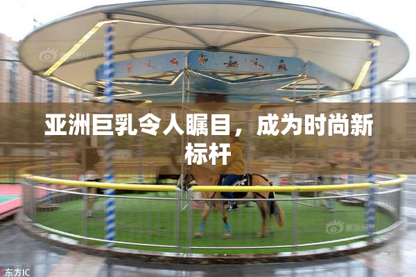 亚洲巨乳令人瞩目，成为时尚新标杆