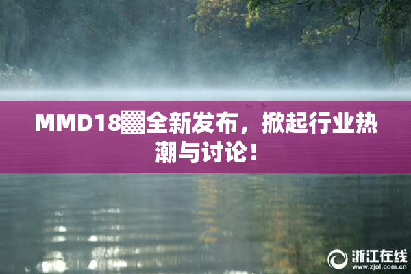 MMD18▓全新发布，掀起行业热潮与讨论！