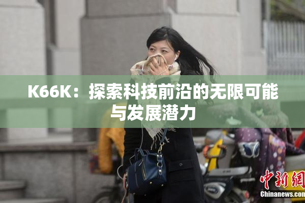 K66K：探索科技前沿的无限可能与发展潜力