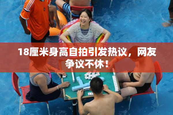 18厘米身高自拍引发热议，网友争议不休！