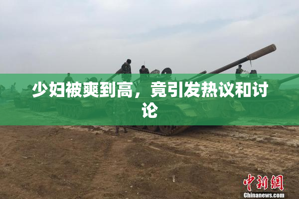 少妇被爽到高，竟引发热议和讨论