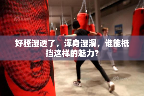 好骚湿透了，浑身湿滑，谁能抵挡这样的魅力？