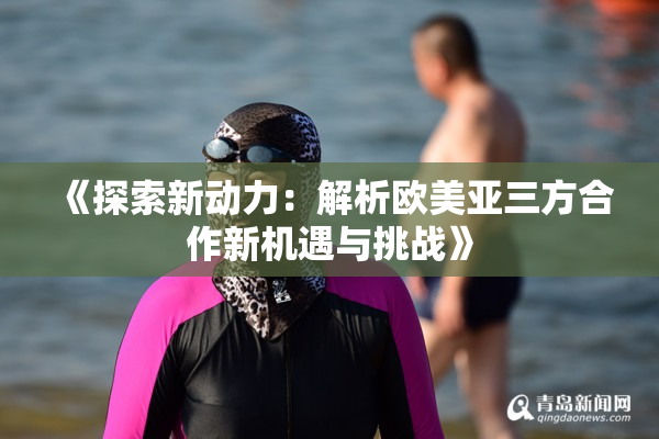 《探索新动力：解析欧美亚三方合作新机遇与挑战》