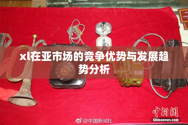 xl在亚市场的竞争优势与发展趋势分析