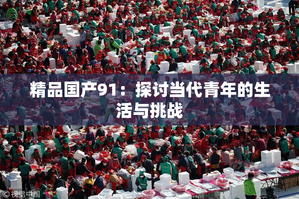 精品国产91：探讨当代青年的生活与挑战