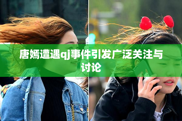 唐嫣遭遇qj事件引发广泛关注与讨论