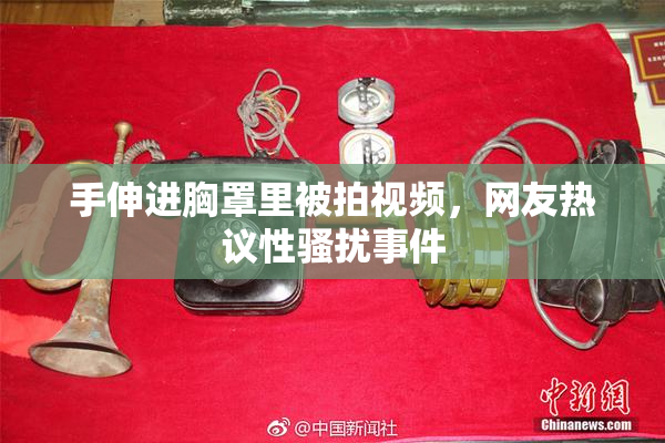 手伸进胸罩里被拍视频，网友热议性骚扰事件