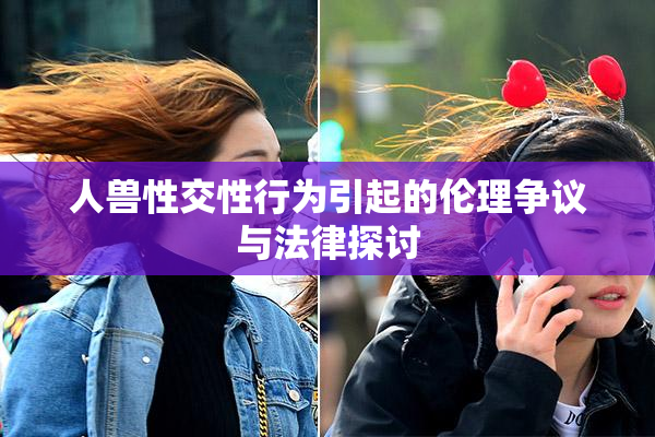 人兽性交性行为引起的伦理争议与法律探讨