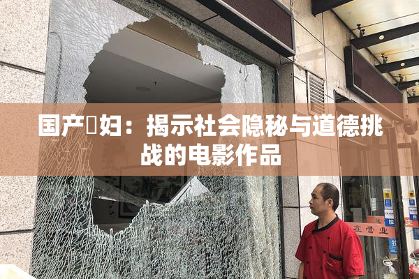 国产婬妇：揭示社会隐秘与道德挑战的电影作品