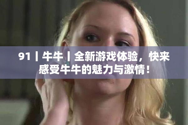 91丨牛牛丨全新游戏体验，快来感受牛牛的魅力与激情！
