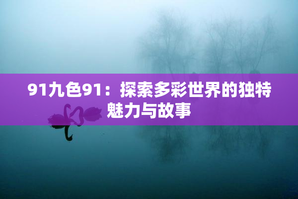 91九色91：探索多彩世界的独特魅力与故事