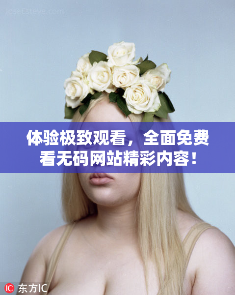 体验极致观看，全面免费看无码网站精彩内容！