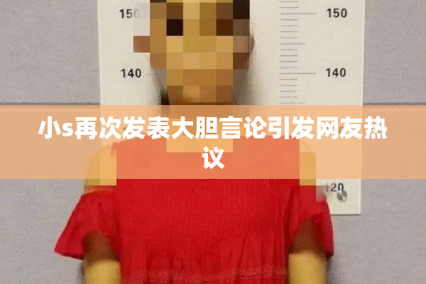 小s再次发表大胆言论引发网友热议