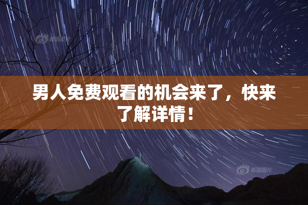 男人免费观看的机会来了，快来了解详情！
