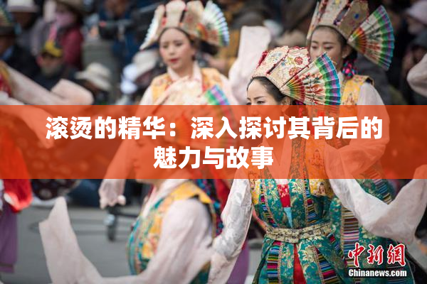 滚烫的精华：深入探讨其背后的魅力与故事