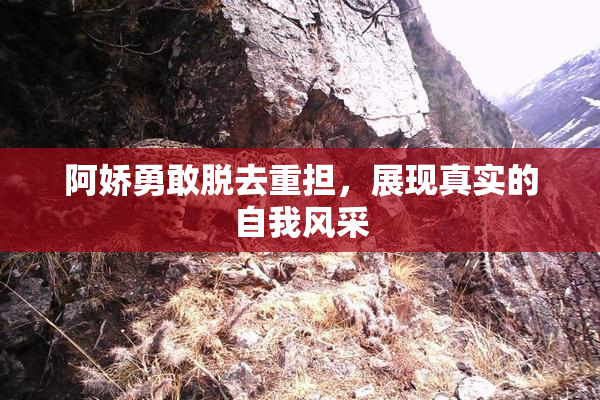 阿娇勇敢脱去重担，展现真实的自我风采
