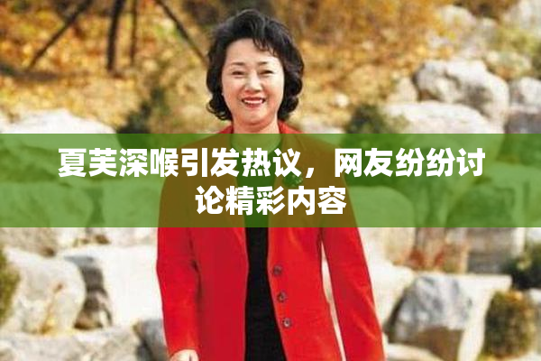 夏芙深喉引发热议，网友纷纷讨论精彩内容