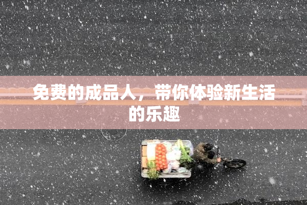 免费的成品人，带你体验新生活的乐趣