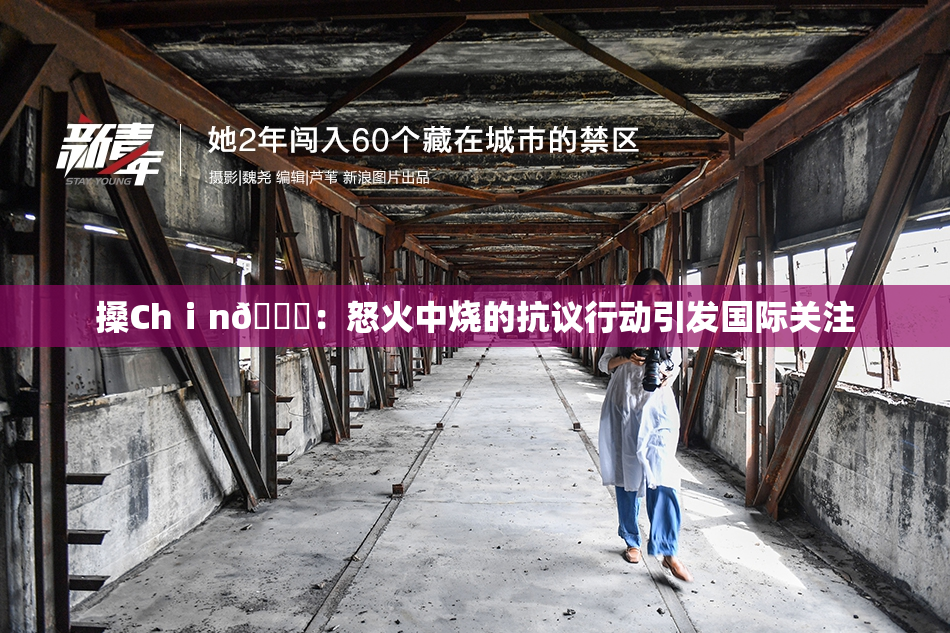 搡Chⅰn🈚：怒火中烧的抗议行动引发国际关注