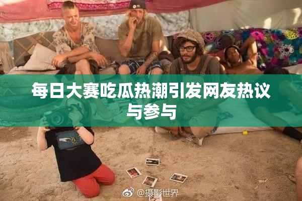 每日大赛吃瓜热潮引发网友热议与参与