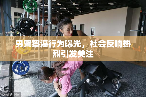 男警察淫行为曝光，社会反响热烈引发关注