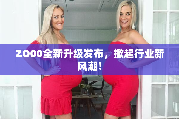 ZO00全新升级发布，掀起行业新风潮！