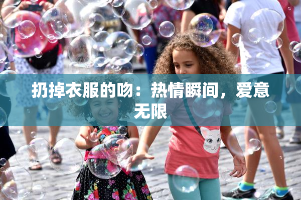 扔掉衣服的吻：热情瞬间，爱意无限