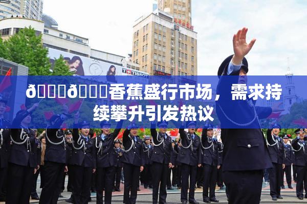 🔞🔞香蕉盛行市场，需求持续攀升引发热议