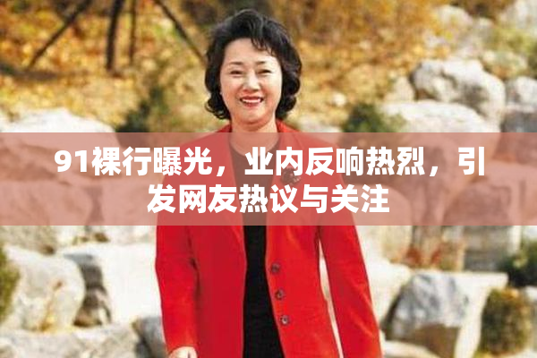 91裸行曝光，业内反响热烈，引发网友热议与关注