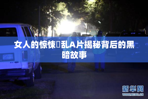 女人的惊悚婬乱A片揭秘背后的黑暗故事