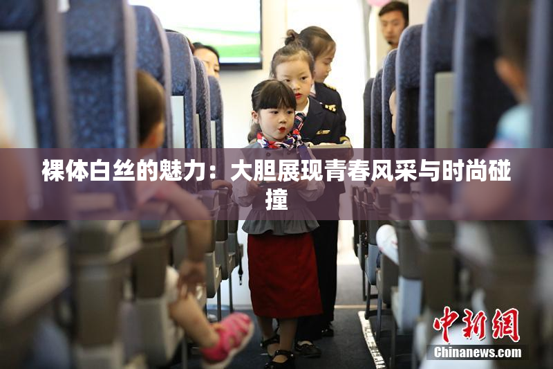 裸体白丝的魅力：大胆展现青春风采与时尚碰撞