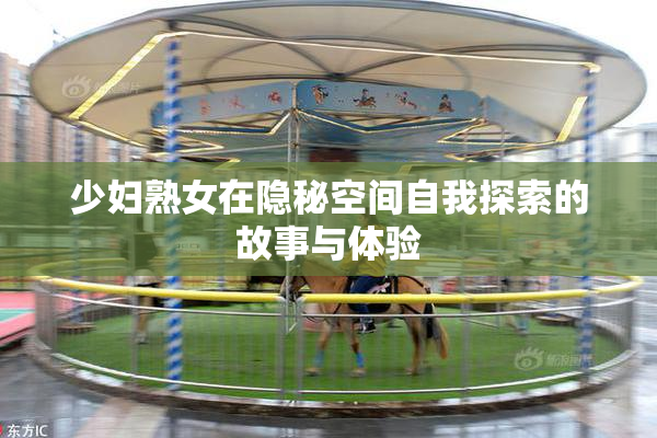 少妇熟女在隐秘空间自我探索的故事与体验