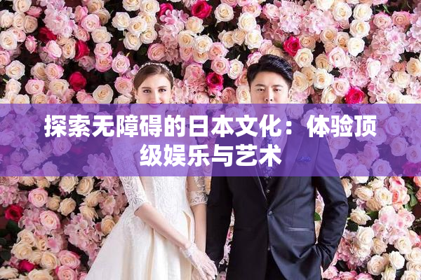 探索无障碍的日本文化：体验顶级娱乐与艺术